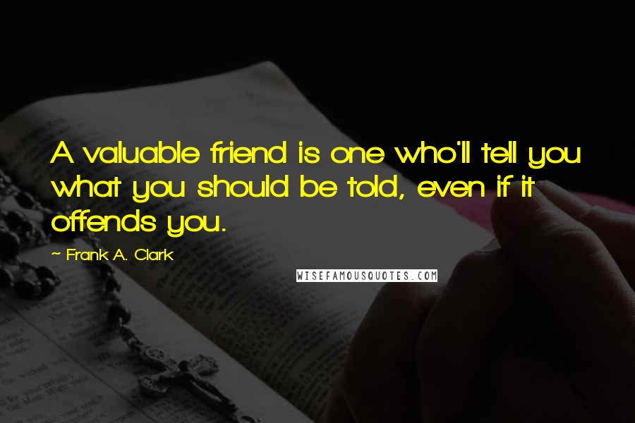 Frank A. Clark Quotes: A valuable friend is one who'll tell you what you should be told, even if it offends you.