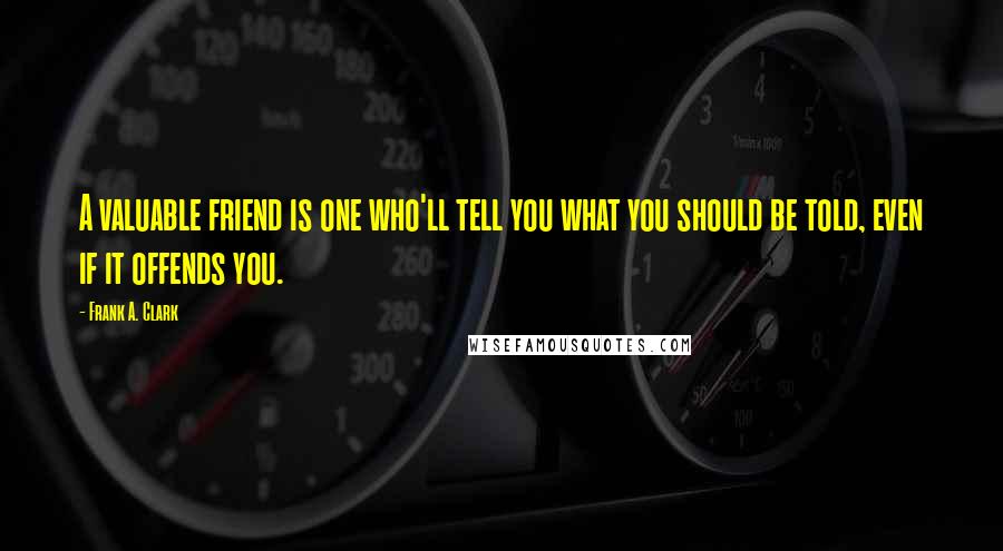 Frank A. Clark Quotes: A valuable friend is one who'll tell you what you should be told, even if it offends you.
