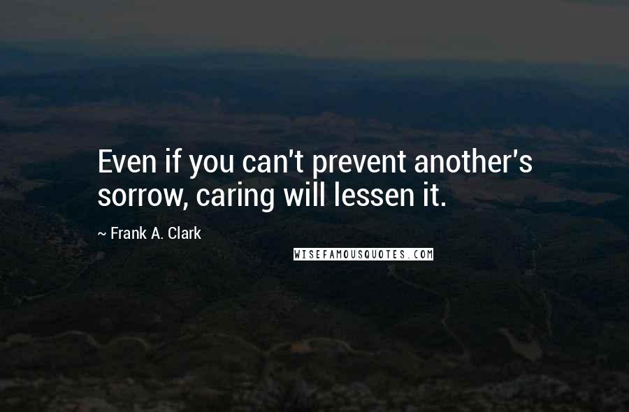 Frank A. Clark Quotes: Even if you can't prevent another's sorrow, caring will lessen it.