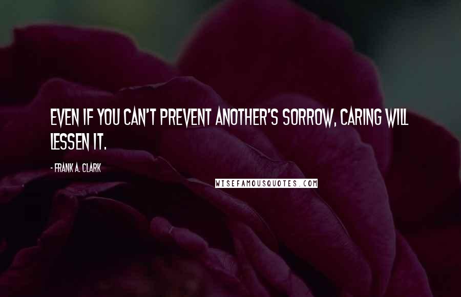 Frank A. Clark Quotes: Even if you can't prevent another's sorrow, caring will lessen it.