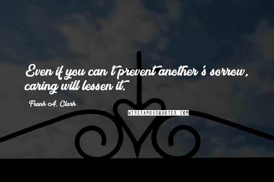 Frank A. Clark Quotes: Even if you can't prevent another's sorrow, caring will lessen it.