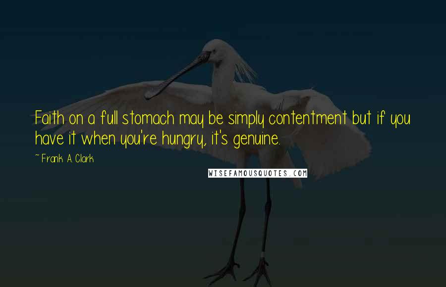 Frank A. Clark Quotes: Faith on a full stomach may be simply contentment but if you have it when you're hungry, it's genuine.
