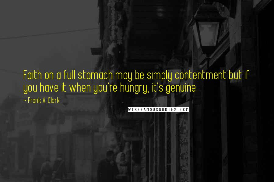 Frank A. Clark Quotes: Faith on a full stomach may be simply contentment but if you have it when you're hungry, it's genuine.