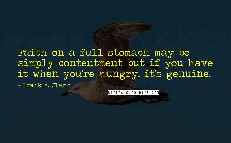 Frank A. Clark Quotes: Faith on a full stomach may be simply contentment but if you have it when you're hungry, it's genuine.