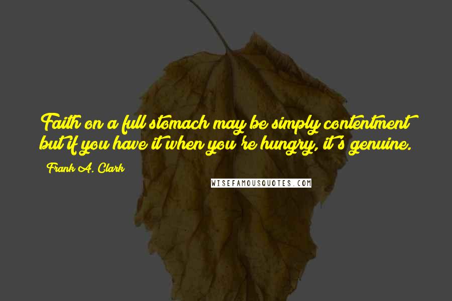 Frank A. Clark Quotes: Faith on a full stomach may be simply contentment but if you have it when you're hungry, it's genuine.