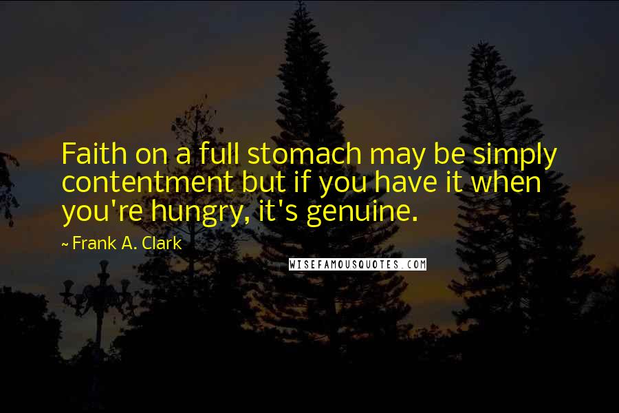 Frank A. Clark Quotes: Faith on a full stomach may be simply contentment but if you have it when you're hungry, it's genuine.