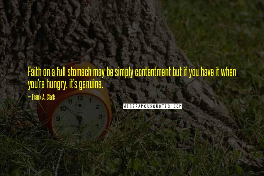 Frank A. Clark Quotes: Faith on a full stomach may be simply contentment but if you have it when you're hungry, it's genuine.