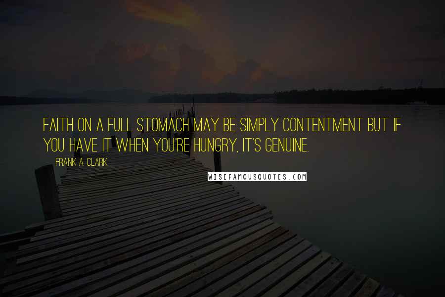 Frank A. Clark Quotes: Faith on a full stomach may be simply contentment but if you have it when you're hungry, it's genuine.