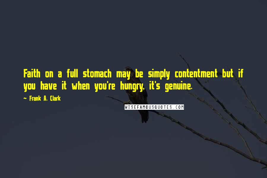 Frank A. Clark Quotes: Faith on a full stomach may be simply contentment but if you have it when you're hungry, it's genuine.