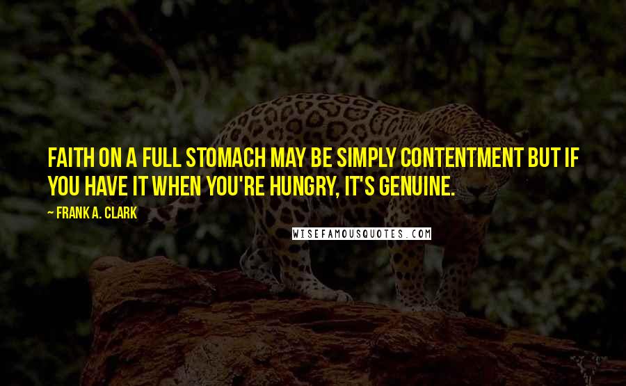 Frank A. Clark Quotes: Faith on a full stomach may be simply contentment but if you have it when you're hungry, it's genuine.