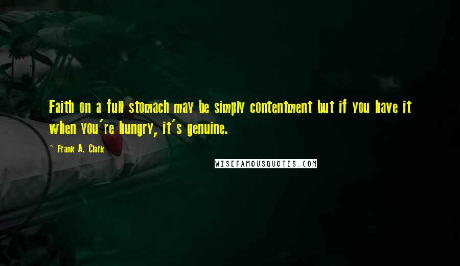 Frank A. Clark Quotes: Faith on a full stomach may be simply contentment but if you have it when you're hungry, it's genuine.