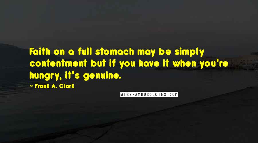 Frank A. Clark Quotes: Faith on a full stomach may be simply contentment but if you have it when you're hungry, it's genuine.