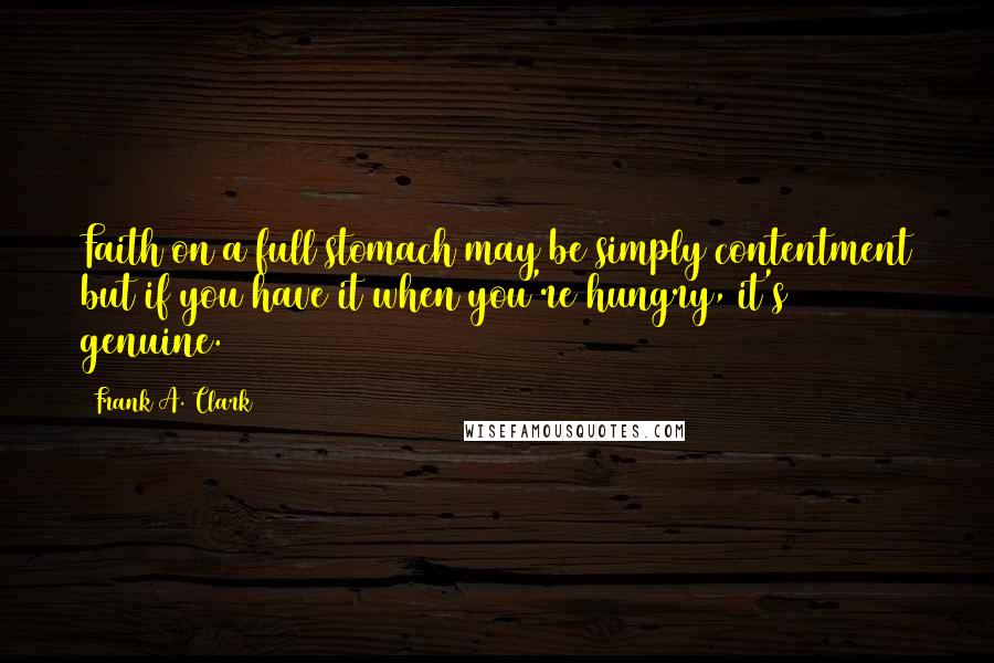 Frank A. Clark Quotes: Faith on a full stomach may be simply contentment but if you have it when you're hungry, it's genuine.