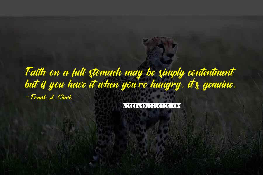 Frank A. Clark Quotes: Faith on a full stomach may be simply contentment but if you have it when you're hungry, it's genuine.
