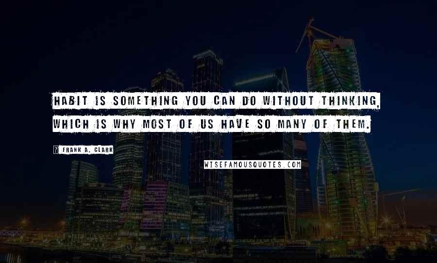 Frank A. Clark Quotes: Habit is something you can do without thinking, which is why most of us have so many of them.