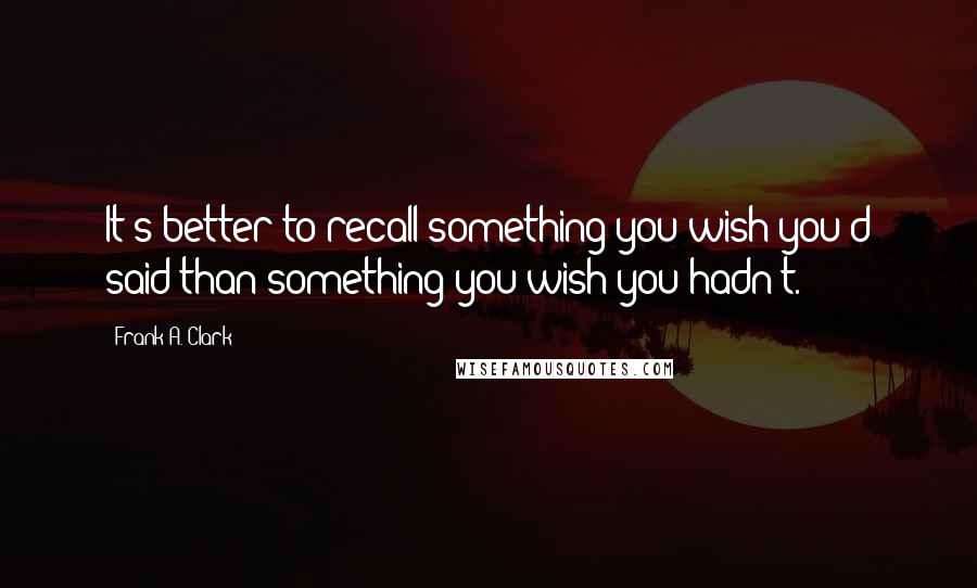 Frank A. Clark Quotes: It's better to recall something you wish you'd said than something you wish you hadn't.