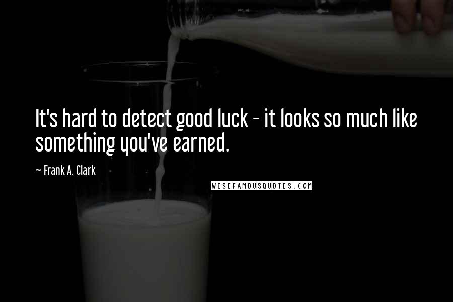 Frank A. Clark Quotes: It's hard to detect good luck - it looks so much like something you've earned.
