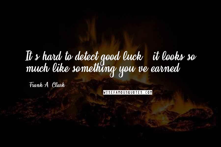 Frank A. Clark Quotes: It's hard to detect good luck - it looks so much like something you've earned.