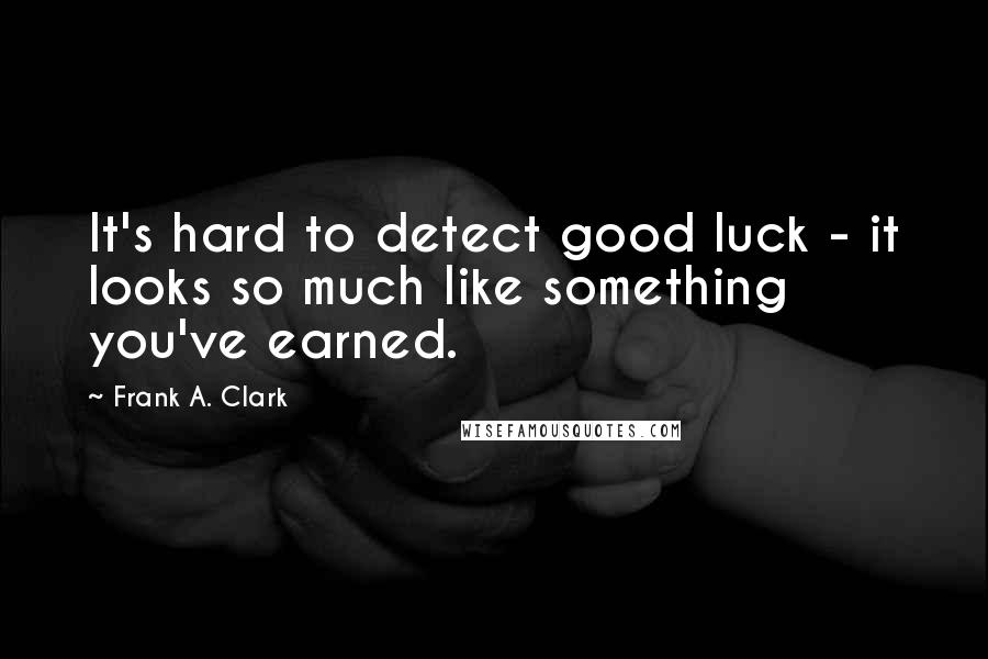 Frank A. Clark Quotes: It's hard to detect good luck - it looks so much like something you've earned.