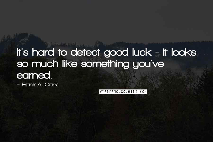 Frank A. Clark Quotes: It's hard to detect good luck - it looks so much like something you've earned.