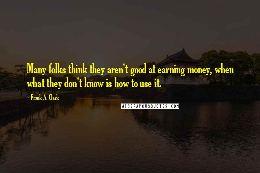 Frank A. Clark Quotes: Many folks think they aren't good at earning money, when what they don't know is how to use it.