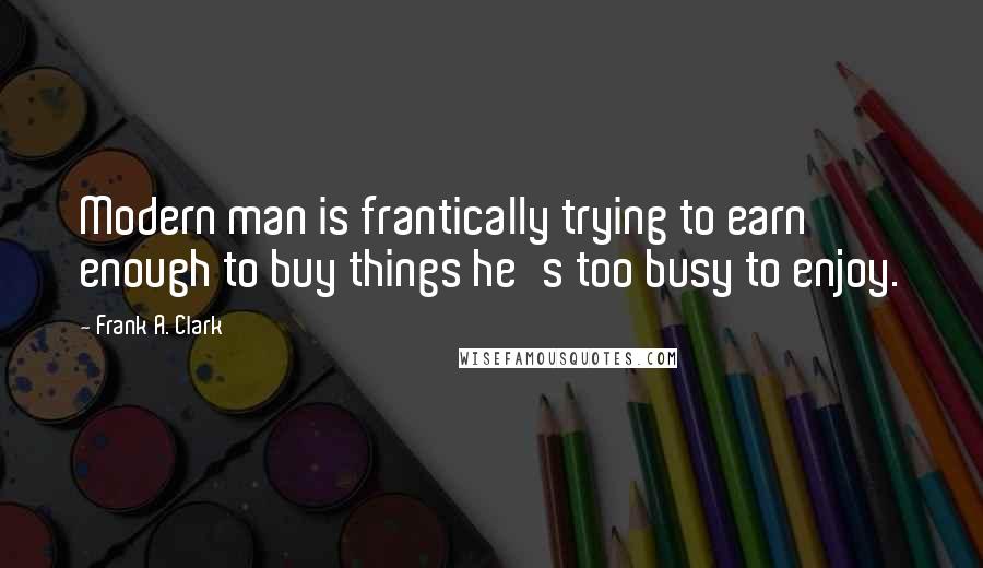 Frank A. Clark Quotes: Modern man is frantically trying to earn enough to buy things he's too busy to enjoy.