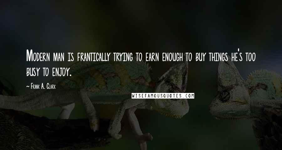 Frank A. Clark Quotes: Modern man is frantically trying to earn enough to buy things he's too busy to enjoy.