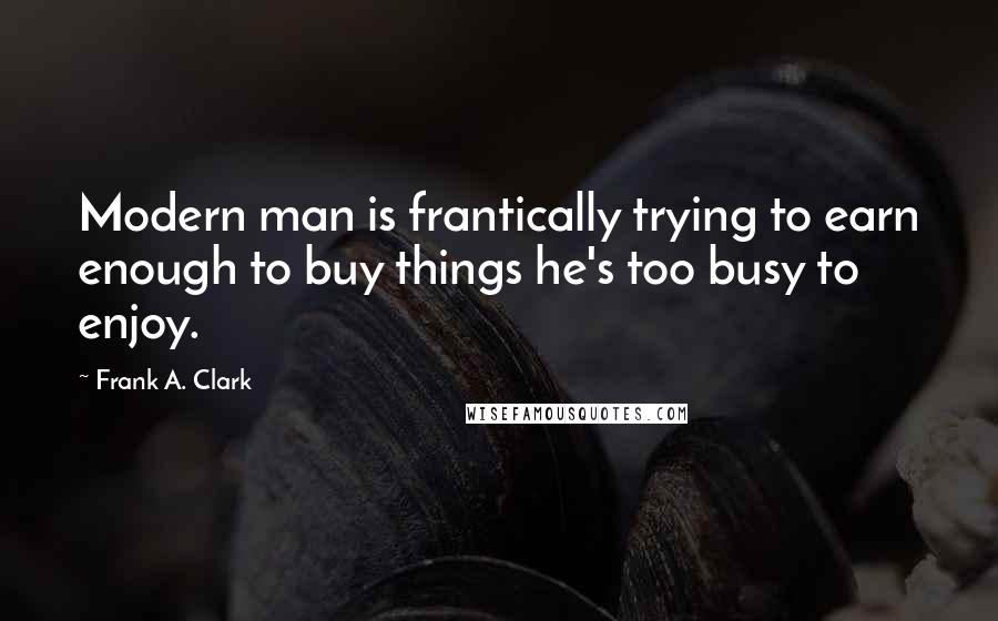 Frank A. Clark Quotes: Modern man is frantically trying to earn enough to buy things he's too busy to enjoy.