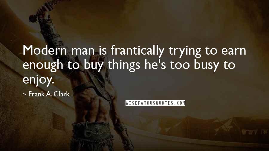 Frank A. Clark Quotes: Modern man is frantically trying to earn enough to buy things he's too busy to enjoy.