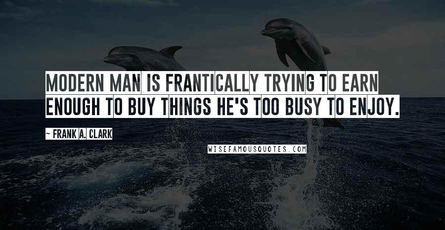 Frank A. Clark Quotes: Modern man is frantically trying to earn enough to buy things he's too busy to enjoy.