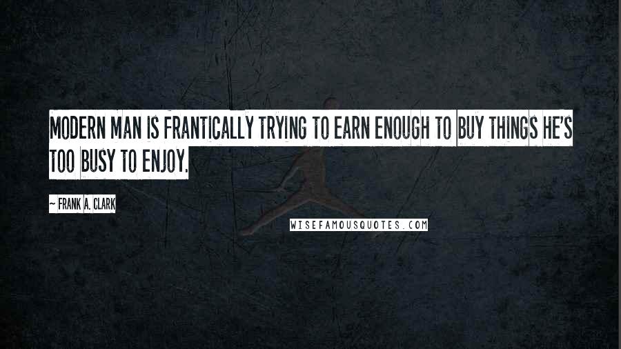 Frank A. Clark Quotes: Modern man is frantically trying to earn enough to buy things he's too busy to enjoy.