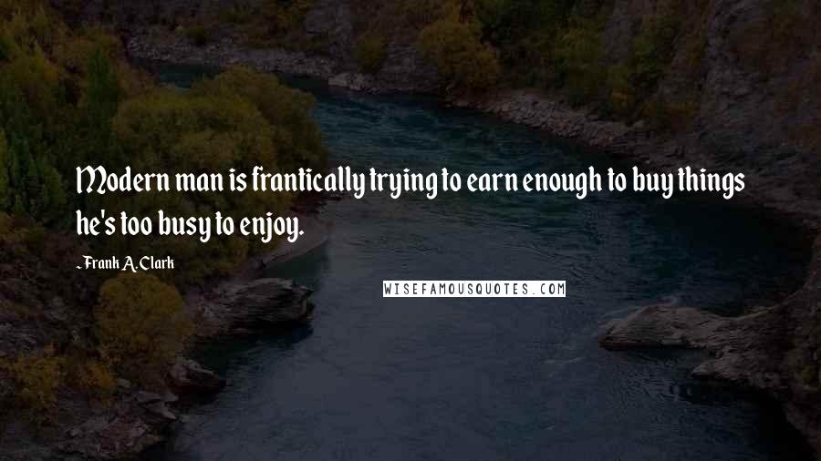 Frank A. Clark Quotes: Modern man is frantically trying to earn enough to buy things he's too busy to enjoy.