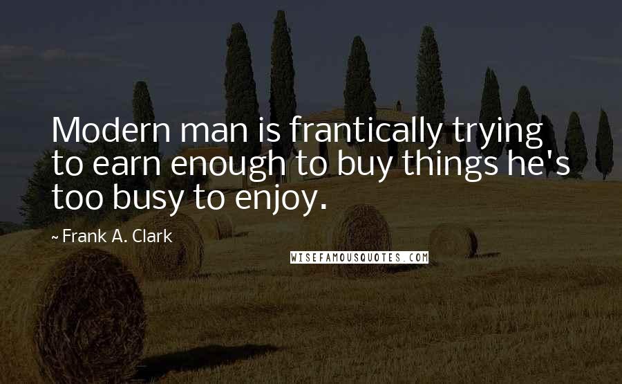 Frank A. Clark Quotes: Modern man is frantically trying to earn enough to buy things he's too busy to enjoy.