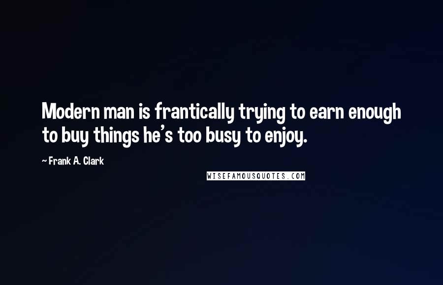 Frank A. Clark Quotes: Modern man is frantically trying to earn enough to buy things he's too busy to enjoy.
