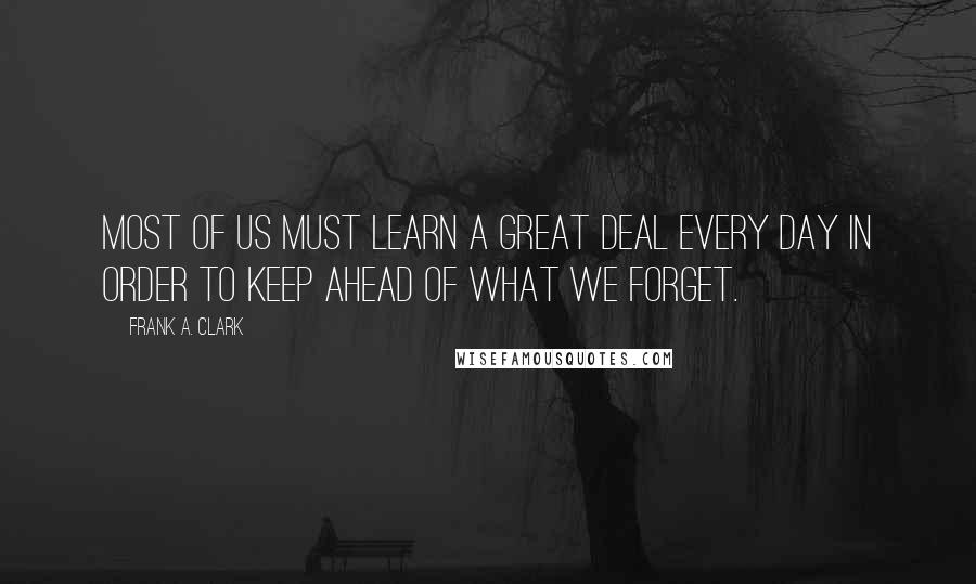 Frank A. Clark Quotes: Most of us must learn a great deal every day in order to keep ahead of what we forget.