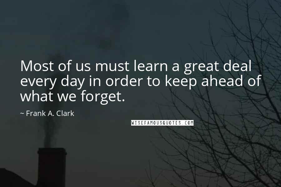 Frank A. Clark Quotes: Most of us must learn a great deal every day in order to keep ahead of what we forget.