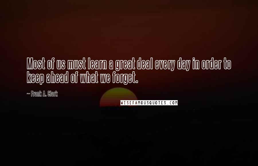 Frank A. Clark Quotes: Most of us must learn a great deal every day in order to keep ahead of what we forget.