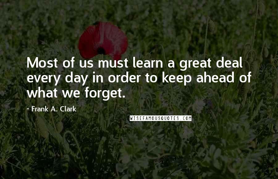 Frank A. Clark Quotes: Most of us must learn a great deal every day in order to keep ahead of what we forget.