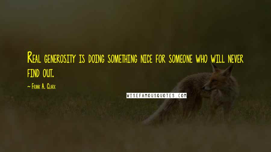 Frank A. Clark Quotes: Real generosity is doing something nice for someone who will never find out.