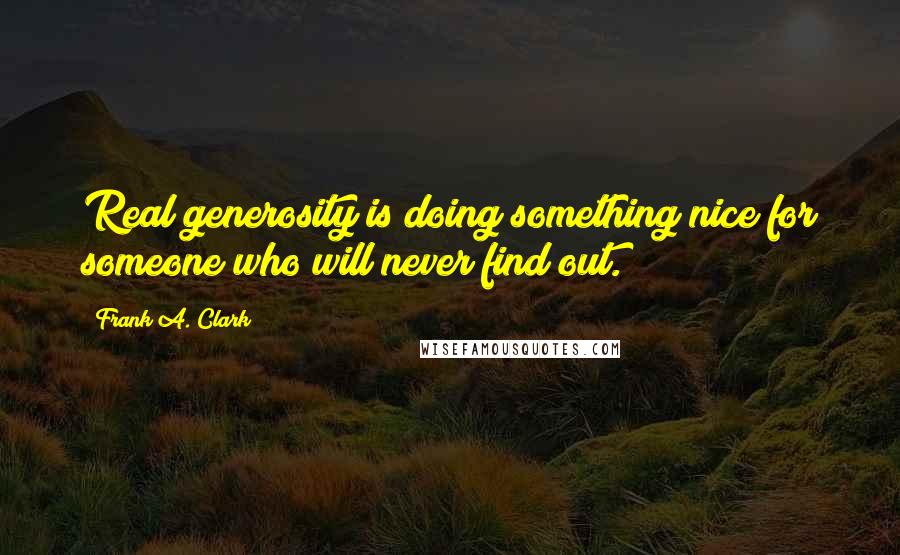 Frank A. Clark Quotes: Real generosity is doing something nice for someone who will never find out.
