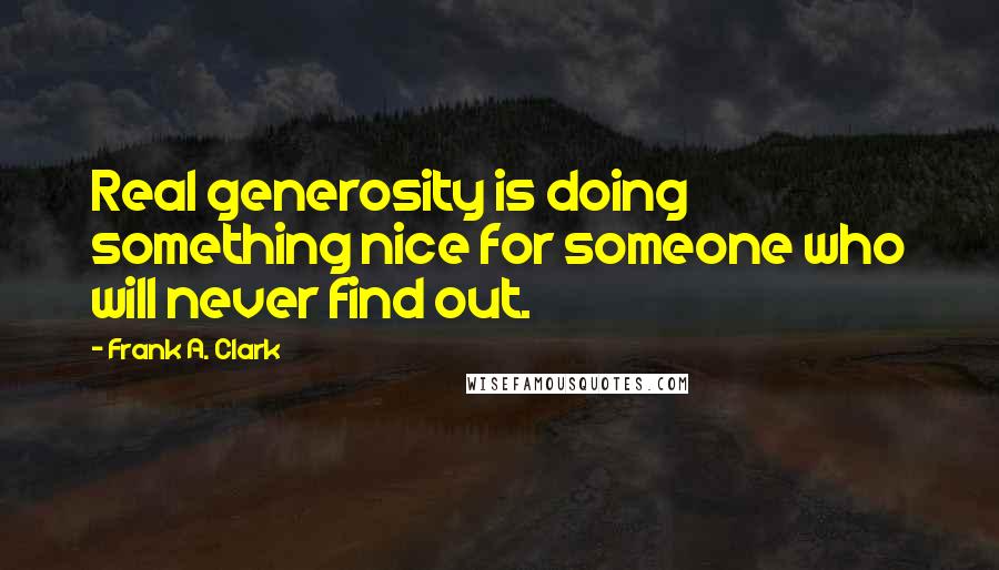 Frank A. Clark Quotes: Real generosity is doing something nice for someone who will never find out.