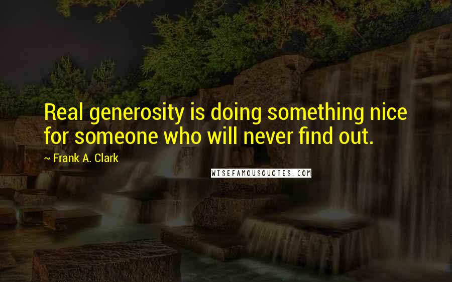 Frank A. Clark Quotes: Real generosity is doing something nice for someone who will never find out.