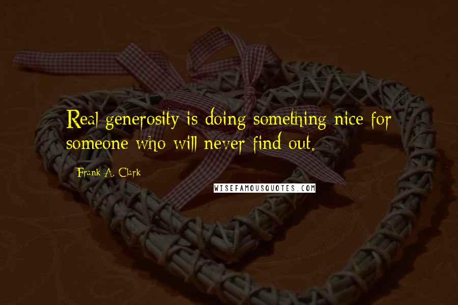 Frank A. Clark Quotes: Real generosity is doing something nice for someone who will never find out.