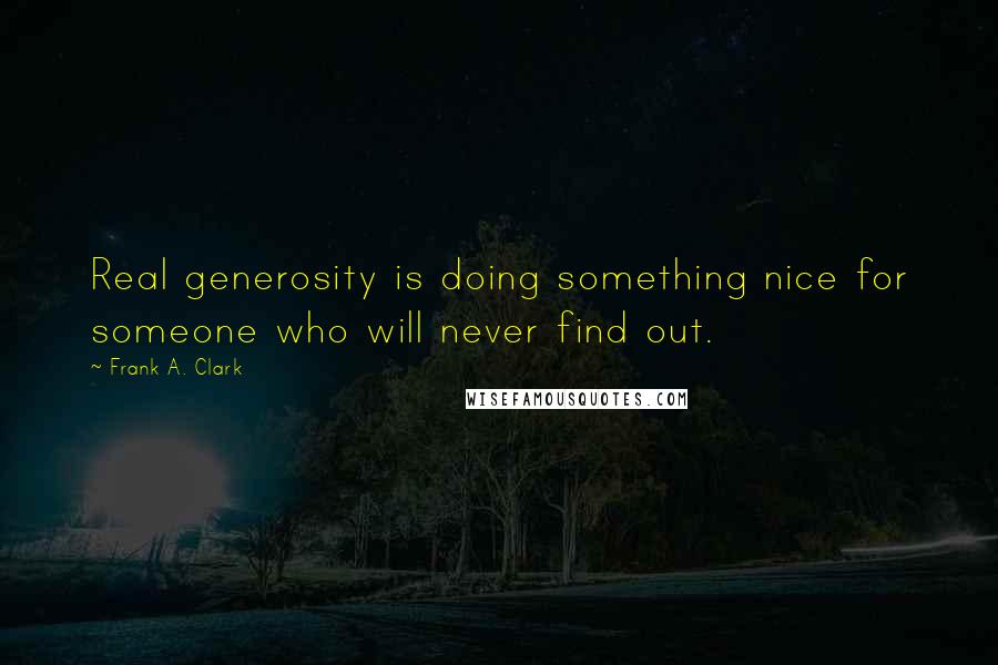 Frank A. Clark Quotes: Real generosity is doing something nice for someone who will never find out.