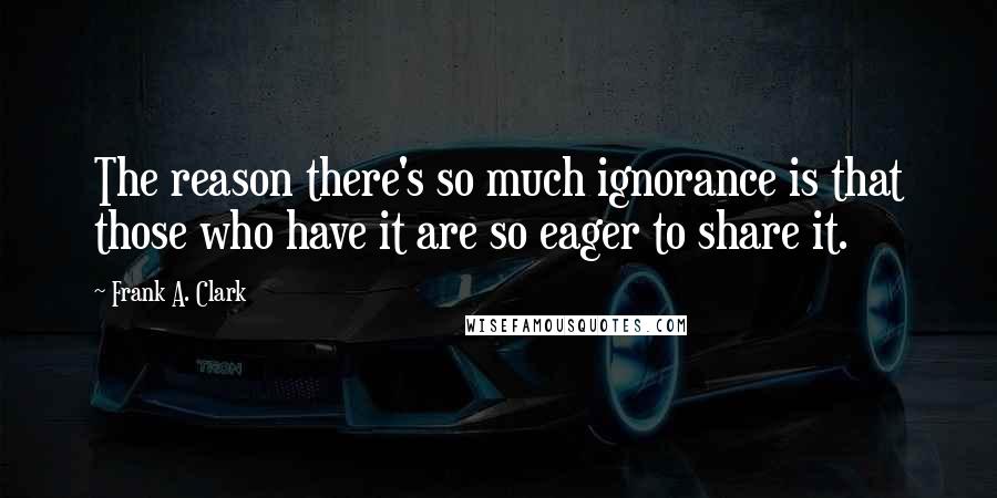 Frank A. Clark Quotes: The reason there's so much ignorance is that those who have it are so eager to share it.