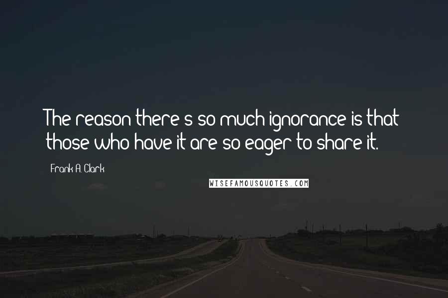 Frank A. Clark Quotes: The reason there's so much ignorance is that those who have it are so eager to share it.