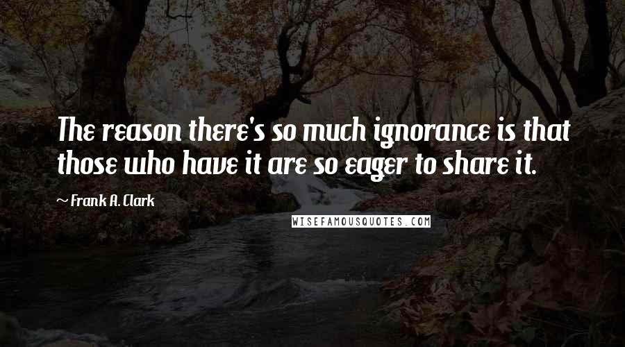 Frank A. Clark Quotes: The reason there's so much ignorance is that those who have it are so eager to share it.