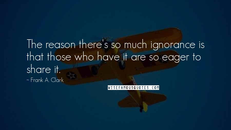 Frank A. Clark Quotes: The reason there's so much ignorance is that those who have it are so eager to share it.