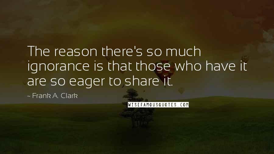 Frank A. Clark Quotes: The reason there's so much ignorance is that those who have it are so eager to share it.