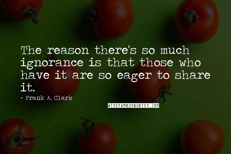 Frank A. Clark Quotes: The reason there's so much ignorance is that those who have it are so eager to share it.